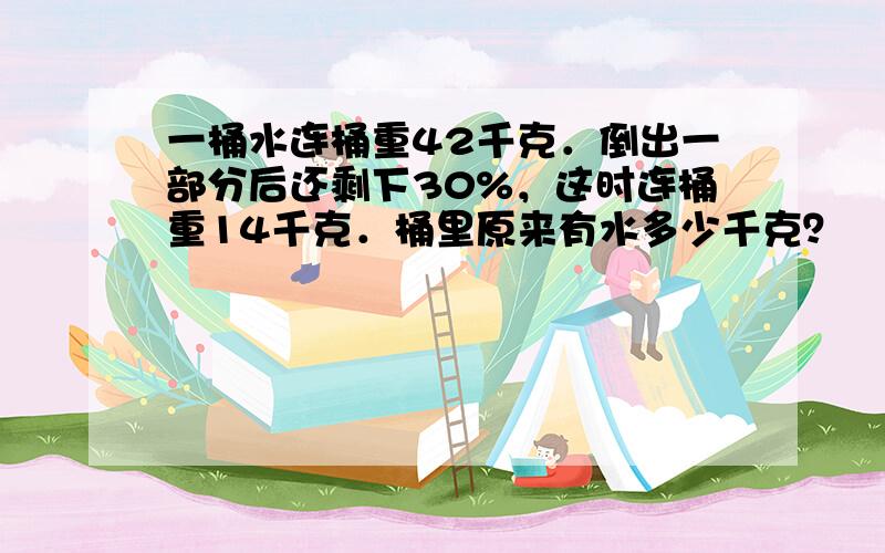 一桶水连桶重42千克．倒出一部分后还剩下30%，这时连桶重14千克．桶里原来有水多少千克？