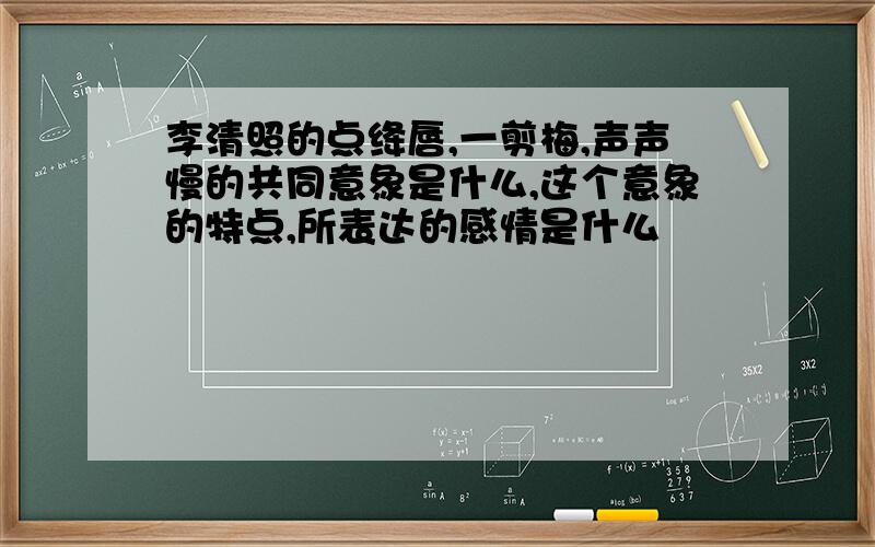 李清照的点绛唇,一剪梅,声声慢的共同意象是什么,这个意象的特点,所表达的感情是什么