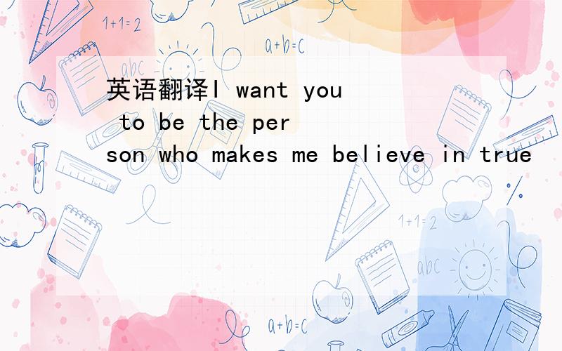 英语翻译I want you to be the person who makes me believe in true