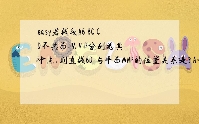 easy若线段AB BC CD不共面,M N P分别为其中点,则直线BD 与平面MNP的位置关系是?A平行B可能相交C相