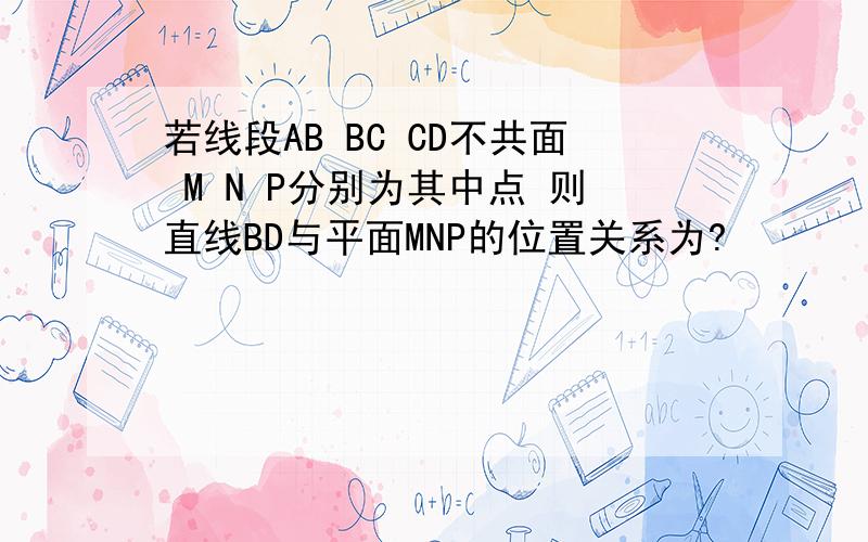 若线段AB BC CD不共面 M N P分别为其中点 则直线BD与平面MNP的位置关系为?