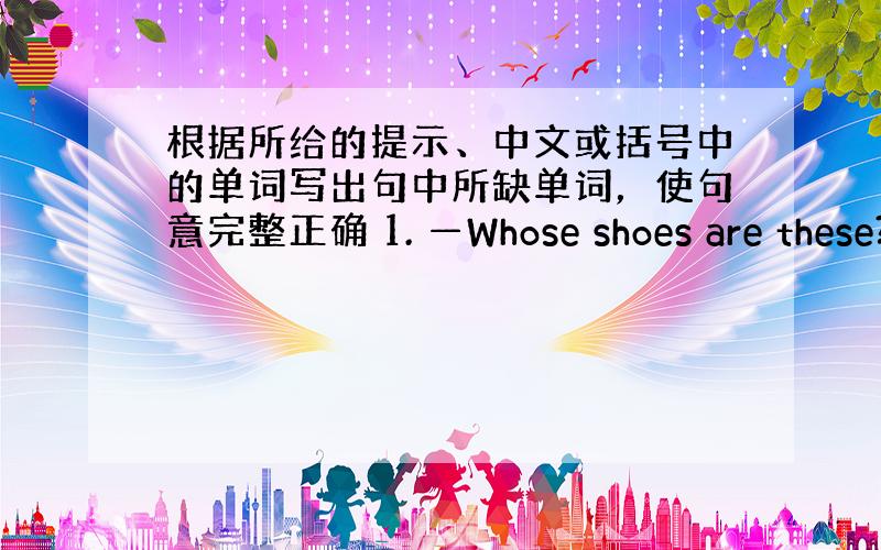 根据所给的提示、中文或括号中的单词写出句中所缺单词，使句意完整正确 1. —Whose shoes are these?