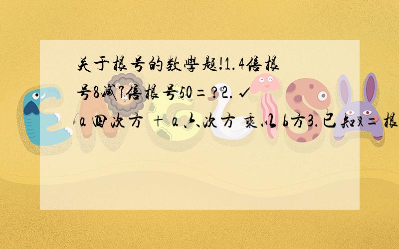 关于根号的数学题!1.4倍根号8减7倍根号50=?2.√ a 四次方 + a 六次方 乘以 b方3.已知x=根号3,y=