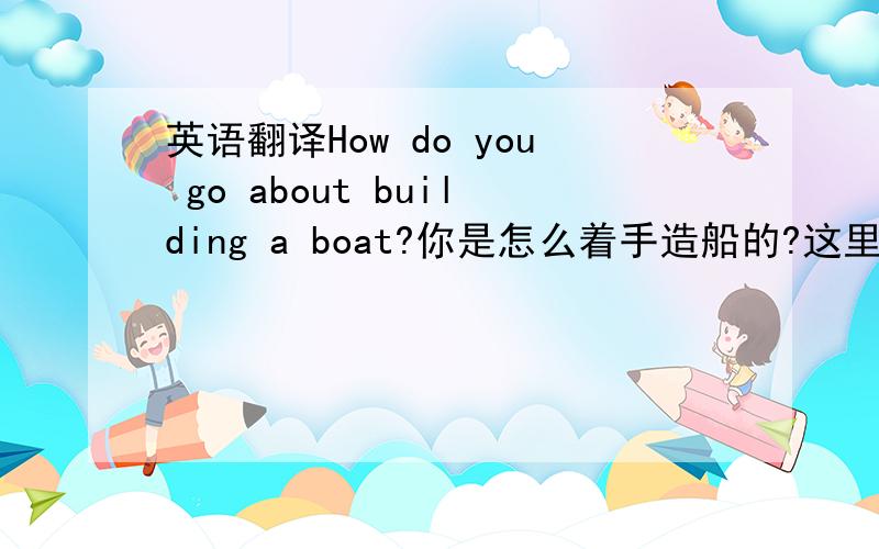 英语翻译How do you go about building a boat?你是怎么着手造船的?这里的go abou