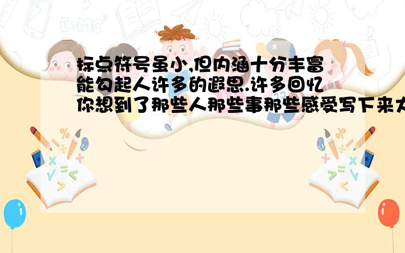 标点符号虽小,但内涵十分丰富能勾起人许多的遐思.许多回忆你想到了那些人那些事那些感受写下来大神们帮