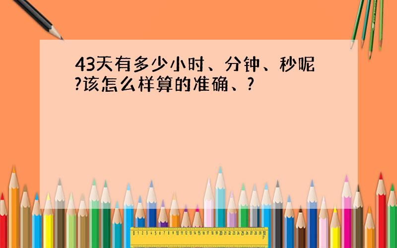 43天有多少小时、分钟、秒呢?该怎么样算的准确、?