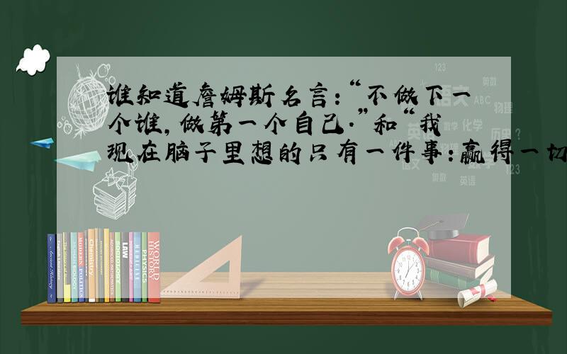 谁知道詹姆斯名言：“不做下一个谁,做第一个自己.”和“我现在脑子里想的只有一件事：赢得一切我可以赢得的.”的英文原版?尤