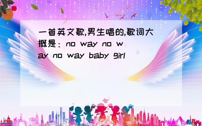 一首英文歌,男生唱的,歌词大概是：no way no way no way baby girl