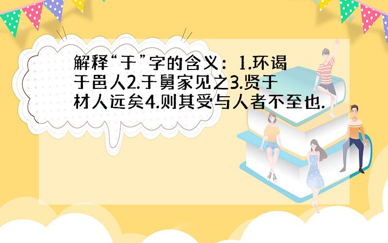 解释“于”字的含义：1.环谒于邑人2.于舅家见之3.贤于材人远矣4.则其受与人者不至也.