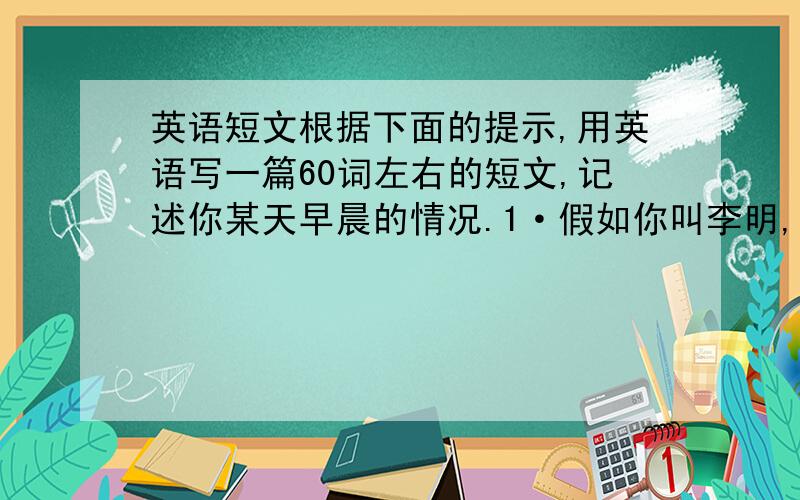 英语短文根据下面的提示,用英语写一篇60词左右的短文,记述你某天早晨的情况.1·假如你叫李明,你第一次醒来,外面天冷,还