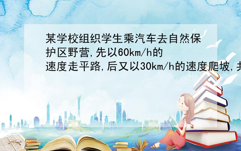 某学校组织学生乘汽车去自然保护区野营,先以60km/h的速度走平路,后又以30km/h的速度爬坡,共用了6.5h；原路返