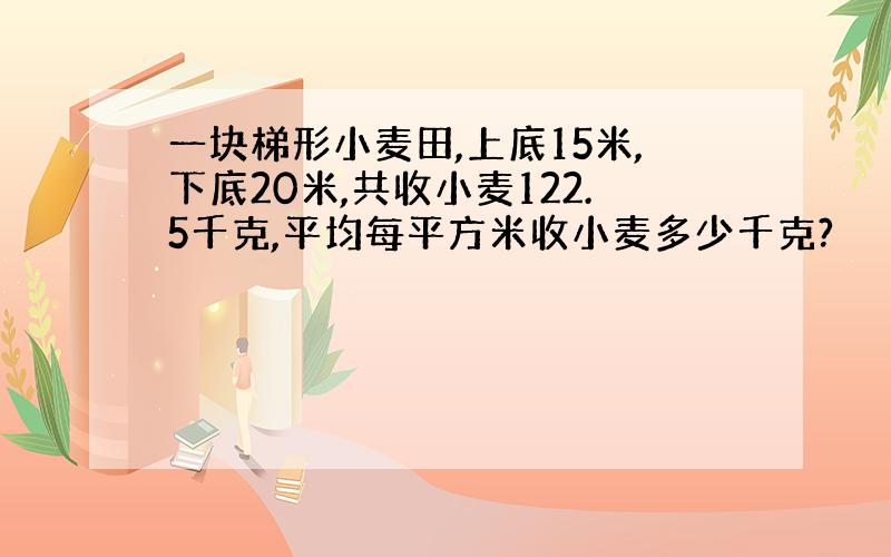 一块梯形小麦田,上底15米,下底20米,共收小麦122.5千克,平均每平方米收小麦多少千克?