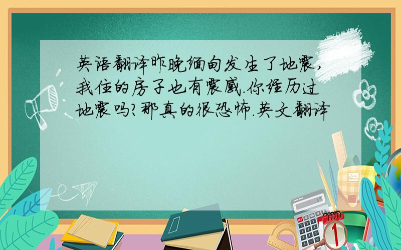 英语翻译昨晚缅甸发生了地震,我住的房子也有震感.你经历过地震吗?那真的很恐怖.英文翻译