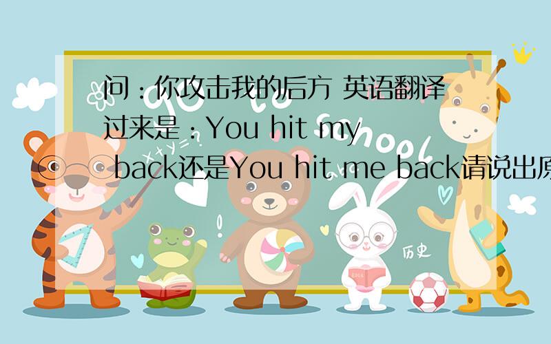 问：你攻击我的后方 英语翻译过来是：You hit my back还是You hit me back请说出原因,（最好列