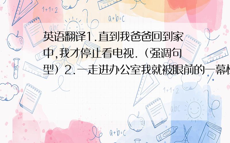 英语翻译1.直到我爸爸回到家中,我才停止看电视.（强调句型）2.一走进办公室我就被眼前的一幕惊呆了.