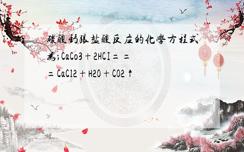 碳酸钙跟盐酸反应的化学方程式为；CaCo3+2HCI===CaCl2+H2O+CO2↑