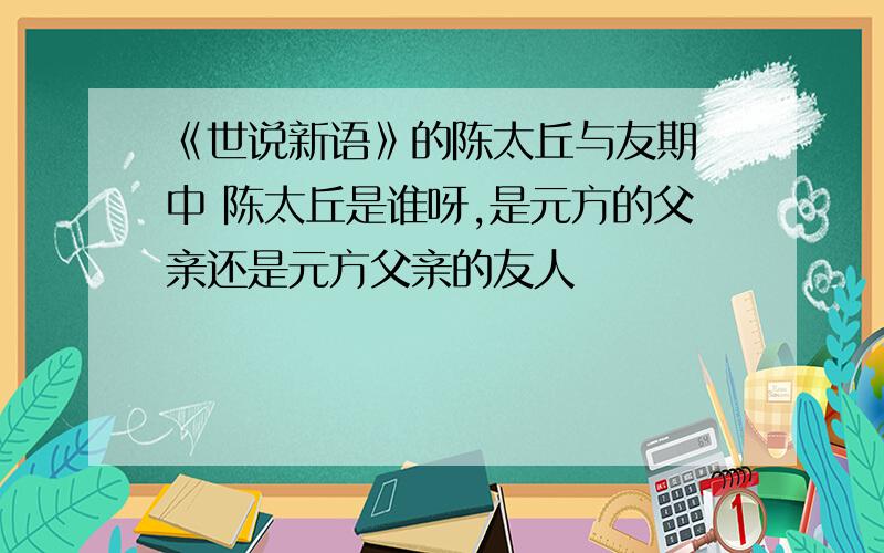 《世说新语》的陈太丘与友期 中 陈太丘是谁呀,是元方的父亲还是元方父亲的友人