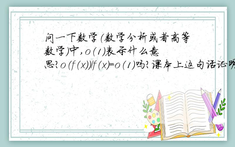 问一下数学（数学分析或者高等数学）中,o（1）表示什么意思?o（f（x））/f（x）=o（1）吗?课本上这句话证明理解,