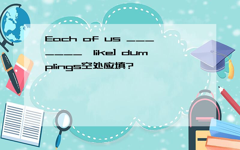 Each of us _______【like] dumplings空处应填?