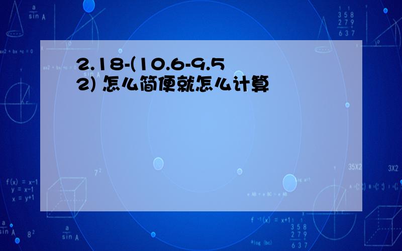 2.18-(10.6-9.52) 怎么简便就怎么计算