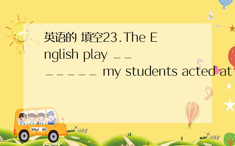 英语的 填空23.The English play _______ my students acted at the N