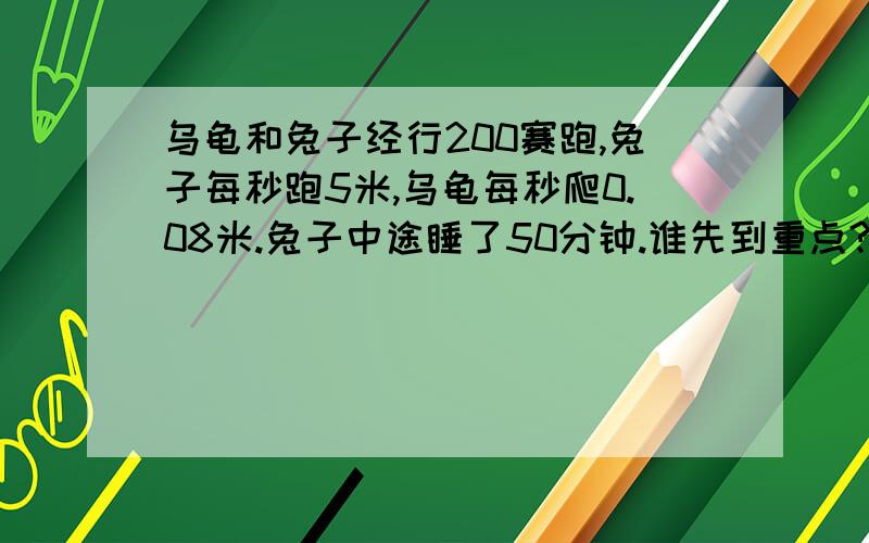 乌龟和兔子经行200赛跑,兔子每秒跑5米,乌龟每秒爬0.08米.兔子中途睡了50分钟.谁先到重点?先到重点的