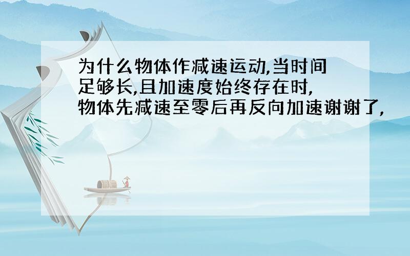 为什么物体作减速运动,当时间足够长,且加速度始终存在时,物体先减速至零后再反向加速谢谢了,