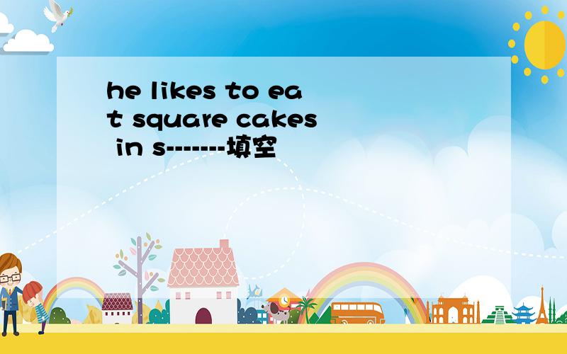 he likes to eat square cakes in s-------填空