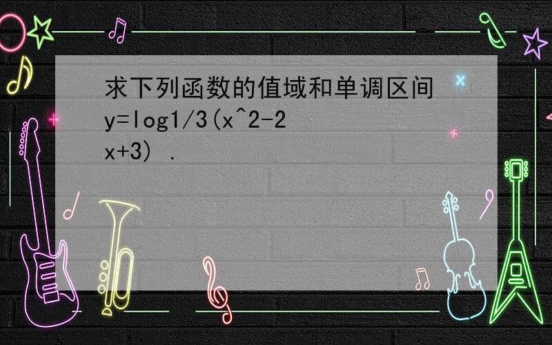 求下列函数的值域和单调区间 y=log1/3(x^2-2x+3) .