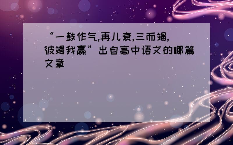 “一鼓作气,再儿衰,三而竭,彼竭我赢”出自高中语文的哪篇文章