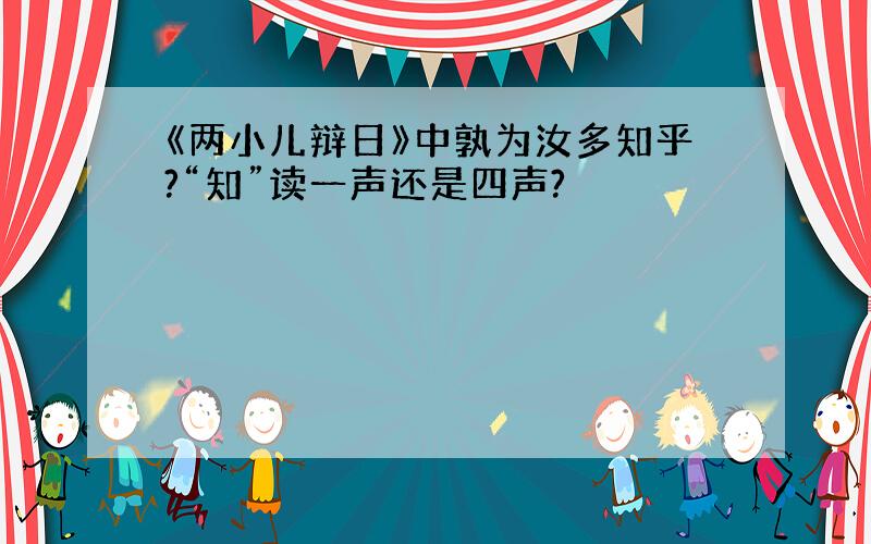 《两小儿辩日》中孰为汝多知乎?“知”读一声还是四声?