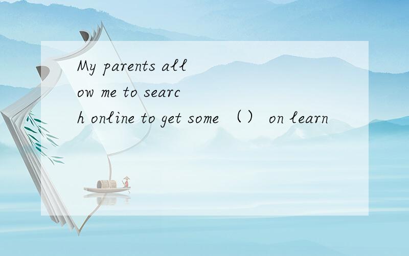 My parents allow me to search online to get some （） on learn