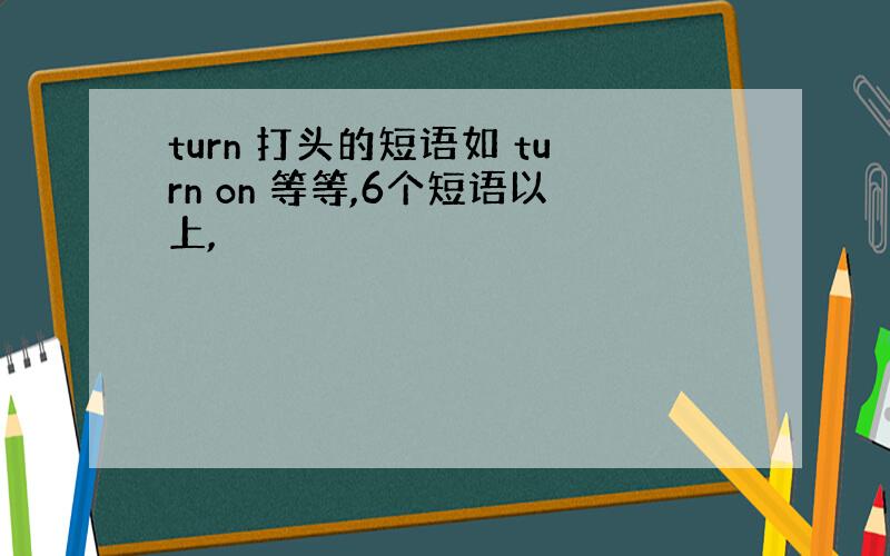 turn 打头的短语如 turn on 等等,6个短语以上,