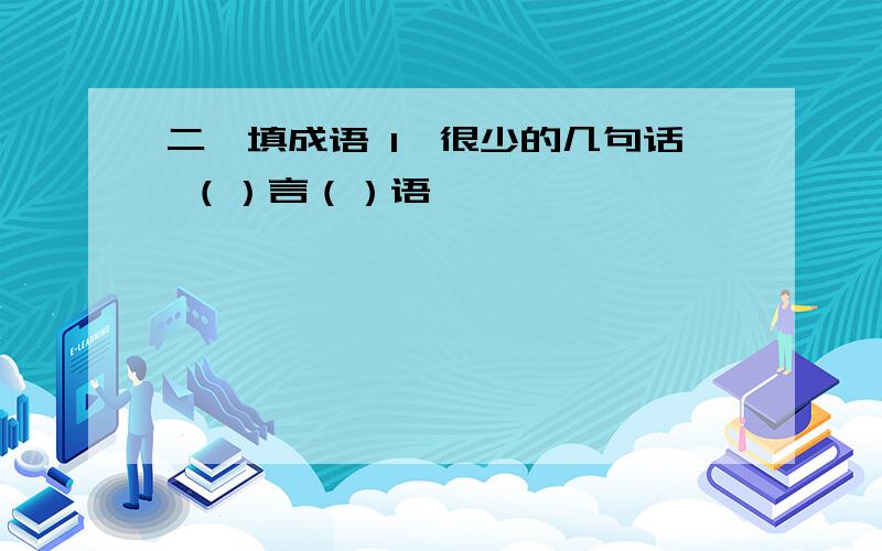 二、填成语 1、很少的几句话 （）言（）语