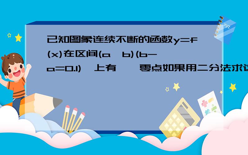 已知图象连续不断的函数y=f(x)在区间(a,b)(b-a=0.1),上有惟一零点如果用二分法求这个零点（精确到0.00