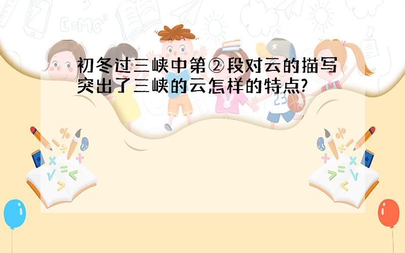 初冬过三峡中第②段对云的描写突出了三峡的云怎样的特点?