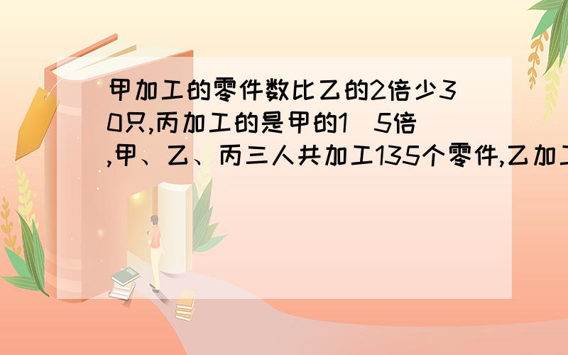 甲加工的零件数比乙的2倍少30只,丙加工的是甲的1．5倍,甲、乙、丙三人共加工135个零件,乙加工多少个?