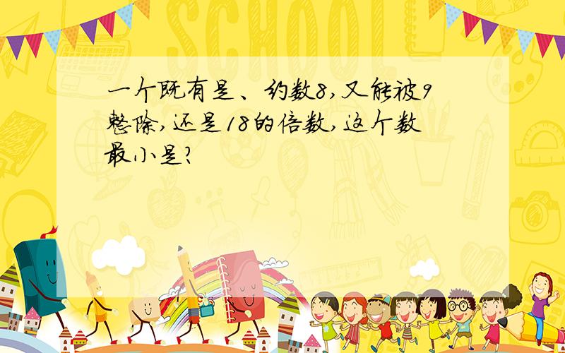 一个既有是、约数8,又能被9整除,还是18的倍数,这个数最小是?