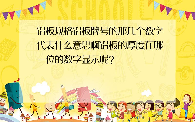 铝板规格铝板牌号的那几个数字代表什么意思啊铝板的厚度在哪一位的数字显示呢?