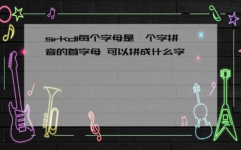 srkdl每个字母是一个字拼音的首字母 可以拼成什么字