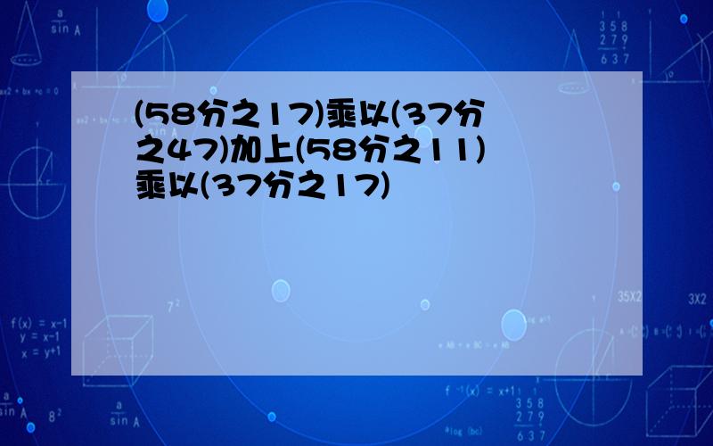 (58分之17)乘以(37分之47)加上(58分之11)乘以(37分之17)