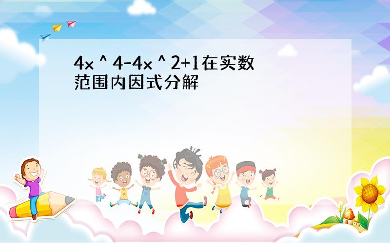 4x＾4-4x＾2+1在实数范围内因式分解