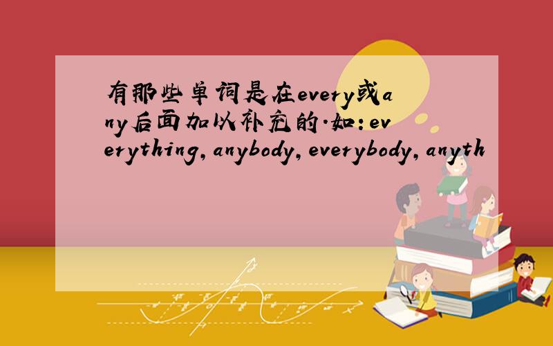 有那些单词是在every或any后面加以补充的.如：everything,anybody,everybody,anyth