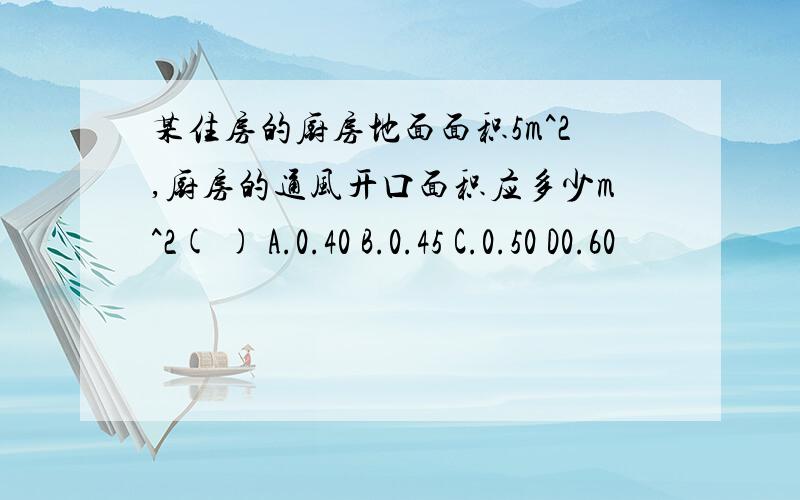 某住房的厨房地面面积5m^2,厨房的通风开口面积应多少m^2( ) A.0.40 B.0.45 C.0.50 D0.60