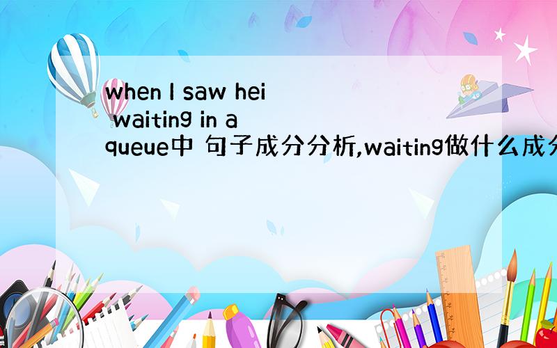 when I saw hei waiting in a queue中 句子成分分析,waiting做什么成分,表什么