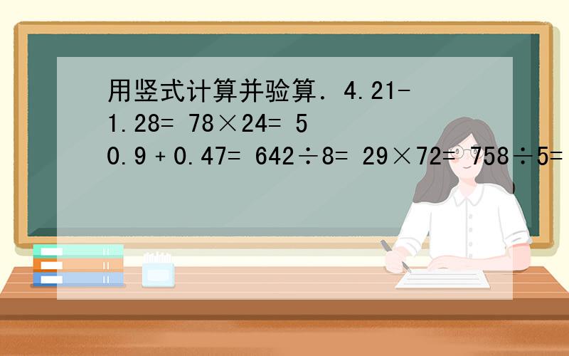 用竖式计算并验算．4.21-1.28= 78×24= 50.9﹢0.47= 642÷8= 29×72= 758÷5= 9