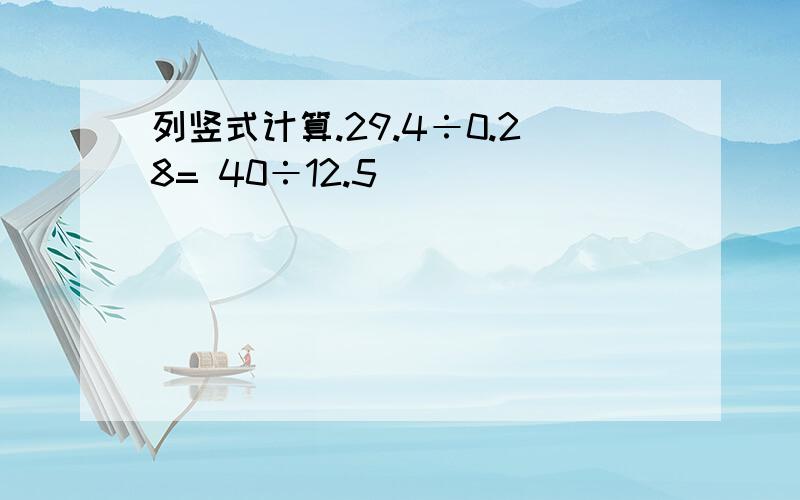 列竖式计算.29.4÷0.28= 40÷12.5