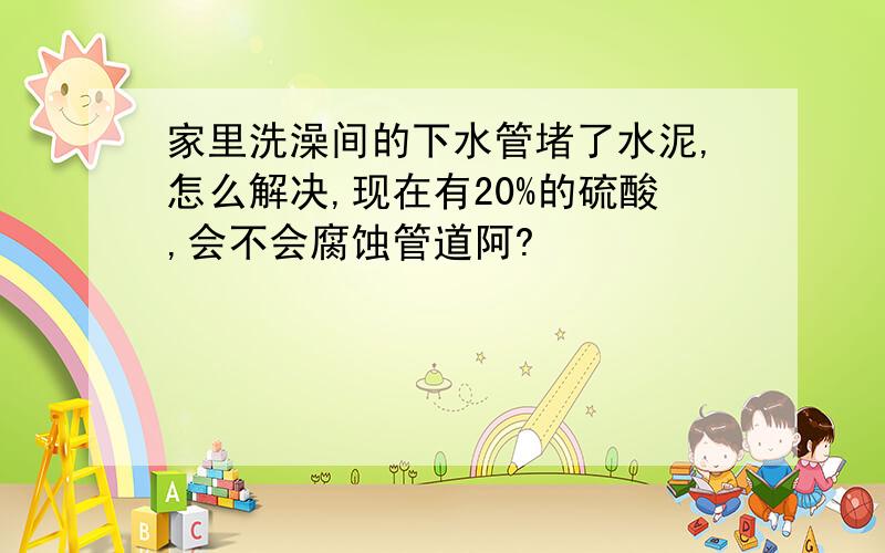 家里洗澡间的下水管堵了水泥,怎么解决,现在有20%的硫酸,会不会腐蚀管道阿?