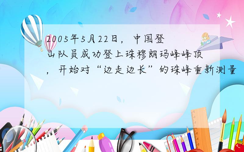 2005年5月22日，中国登山队员成功登上珠穆朗玛峰峰顶，开始对“边走边长”的珠峰重新测量“身高”.关于珠峰的叙述，正确