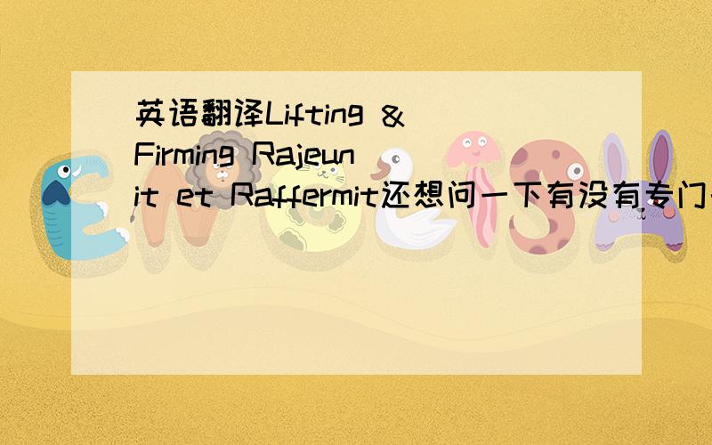 英语翻译Lifting & Firming Rajeunit et Raffermit还想问一下有没有专门的美容方面的英